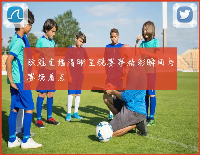 欧冠直播清晰呈现赛事精彩瞬间与赛场看点