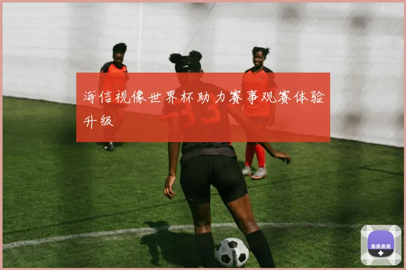 海信视像世界杯助力赛事观赛体验升级
