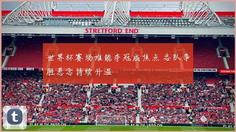 世界杯赛场谁能夺冠成焦点 各队争胜悬念持续升温