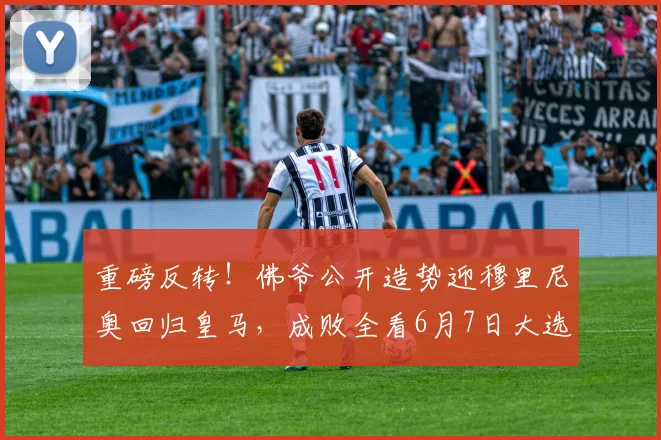重磅反转！佛爷公开造势迎穆里尼奥回归皇马，成败全看6月7日大选结果_本菲卡_欧冠_国米