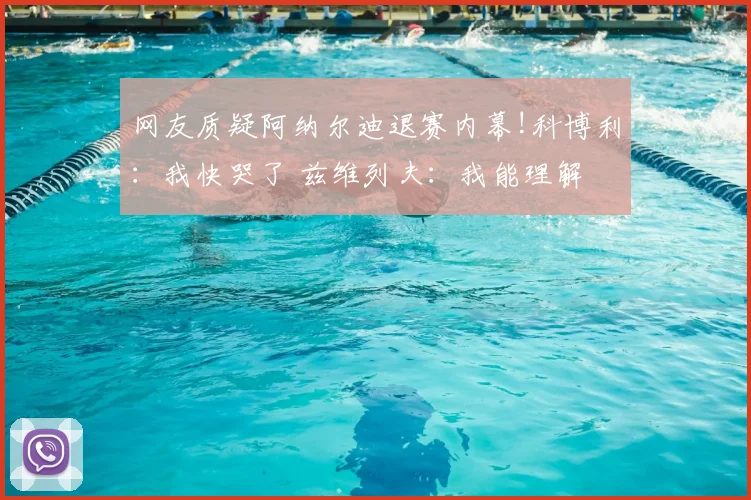 网友质疑阿纳尔迪退赛内幕!科博利：我快哭了 兹维列夫：我能理解