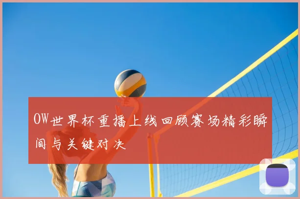 OW世界杯重播上线回顾赛场精彩瞬间与关键对决