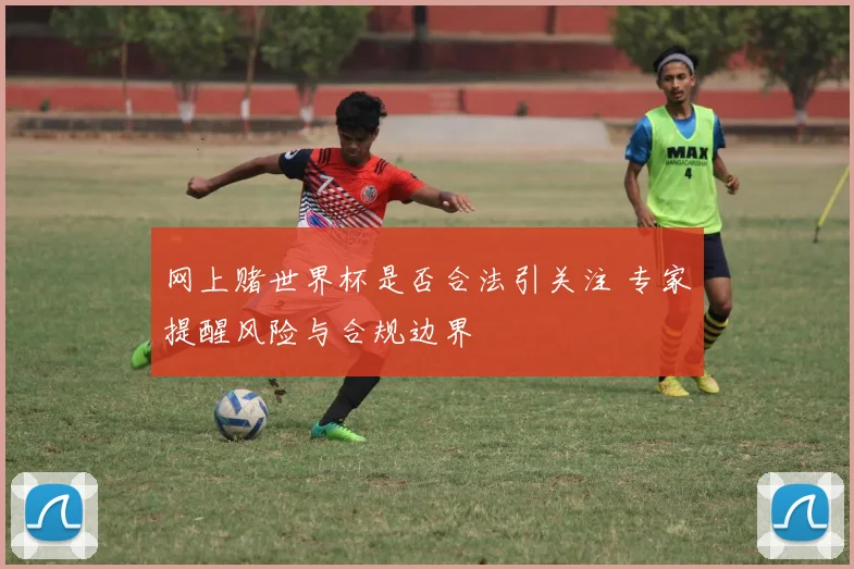 网上赌世界杯是否合法引关注 专家提醒风险与合规边界
